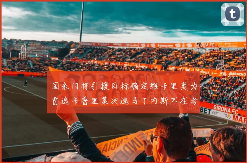 国米门将引援目标确定维卡里奥为首选卡普里莱次选马丁内斯不在考虑之中