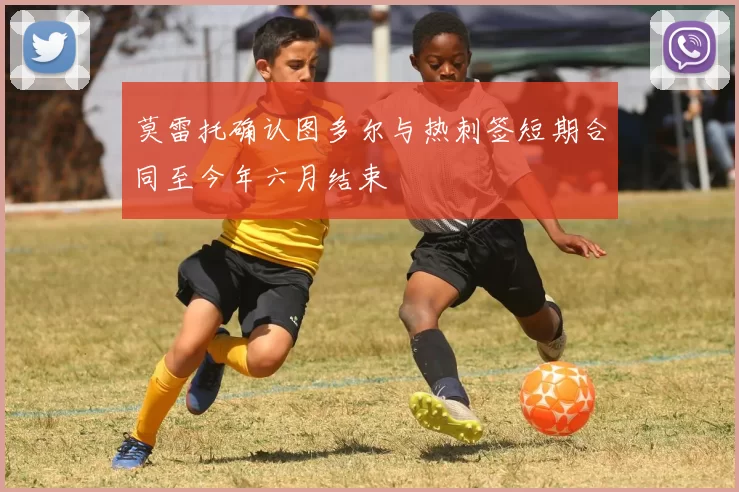 莫雷托确认图多尔与热刺签短期合同至今年六月结束