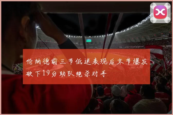 伦纳德前三节低迷表现后末节爆发砍下19分助队绝杀对手