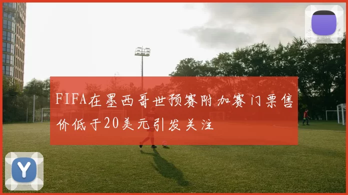 FIFA在墨西哥世预赛附加赛门票售价低于20美元引发关注