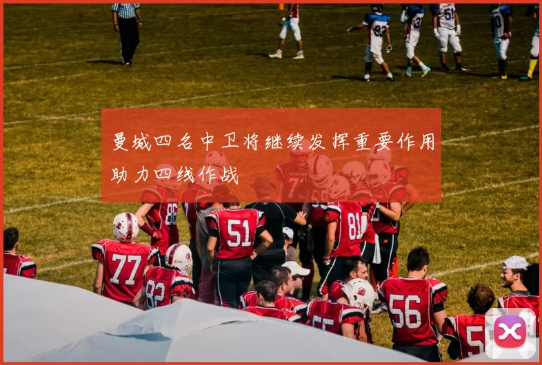 曼城四名中卫将继续发挥重要作用助力四线作战