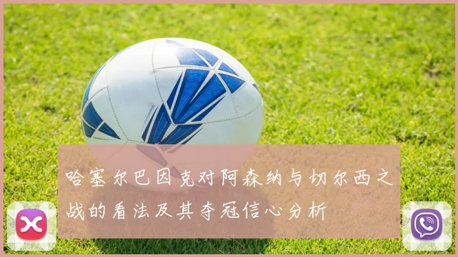 哈塞尔巴因克对阿森纳与切尔西之战的看法及其夺冠信心分析