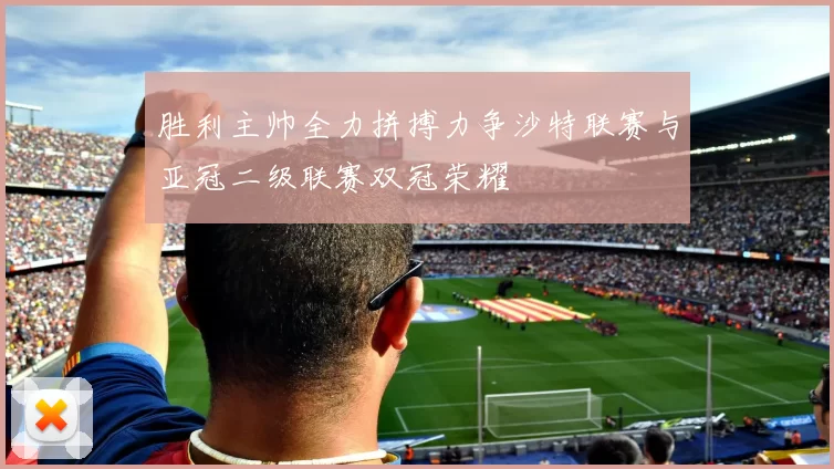 胜利主帅全力拼搏力争沙特联赛与亚冠二级联赛双冠荣耀