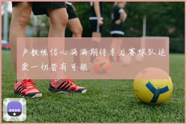 卢教练信心满满期待季后赛球队逆袭一切皆有可能