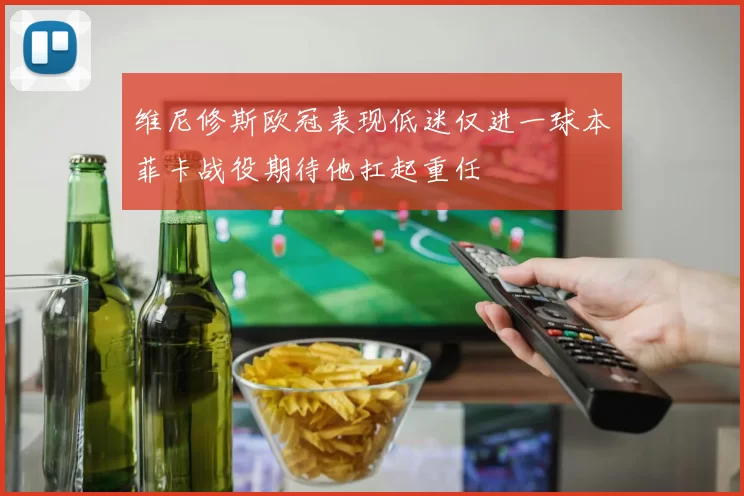 维尼修斯欧冠表现低迷仅进一球本菲卡战役期待他扛起重任