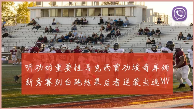 听劝的重要性马克西曾劝埃奇库姆新秀赛别白跑结果后者逆袭当选MVP