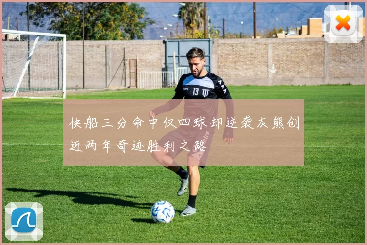 快船三分命中仅四球却逆袭灰熊创近两年奇迹胜利之路