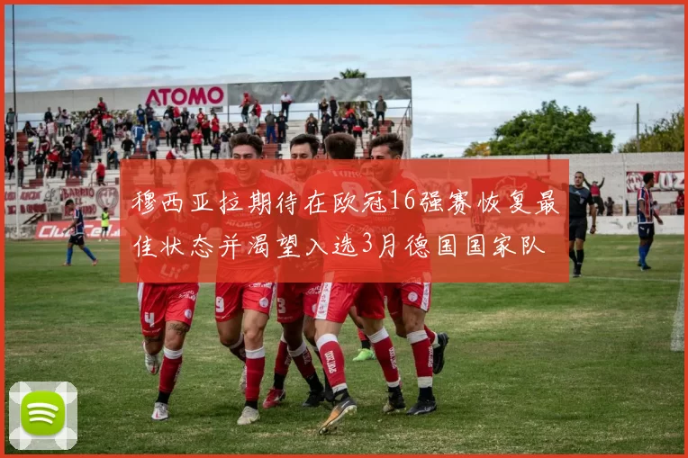 穆西亚拉期待在欧冠16强赛恢复最佳状态并渴望入选3月德国国家队