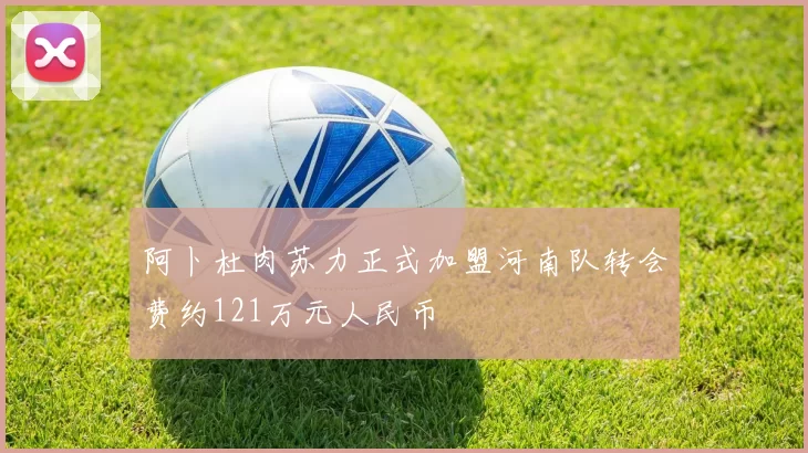 阿卜杜肉苏力正式加盟河南队转会费约121万元人民币