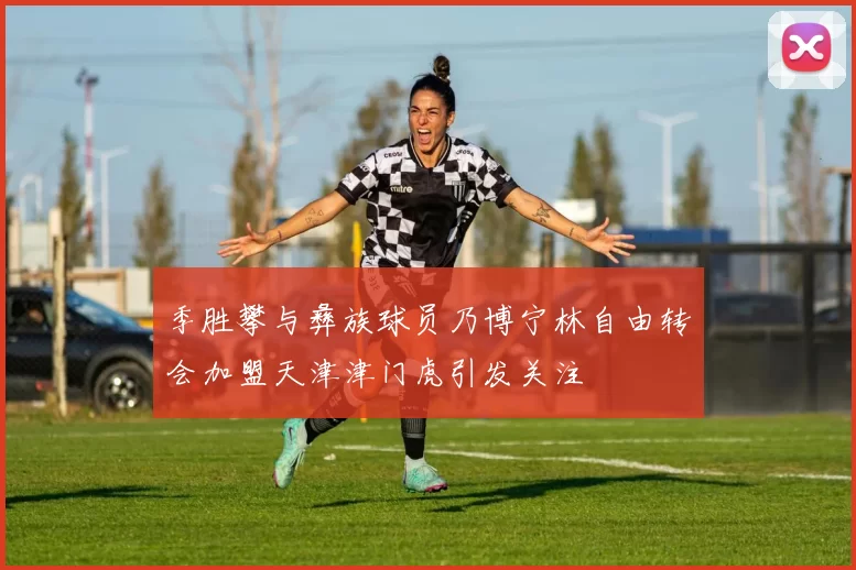 季胜攀与彝族球员乃博宁林自由转会加盟天津津门虎引发关注