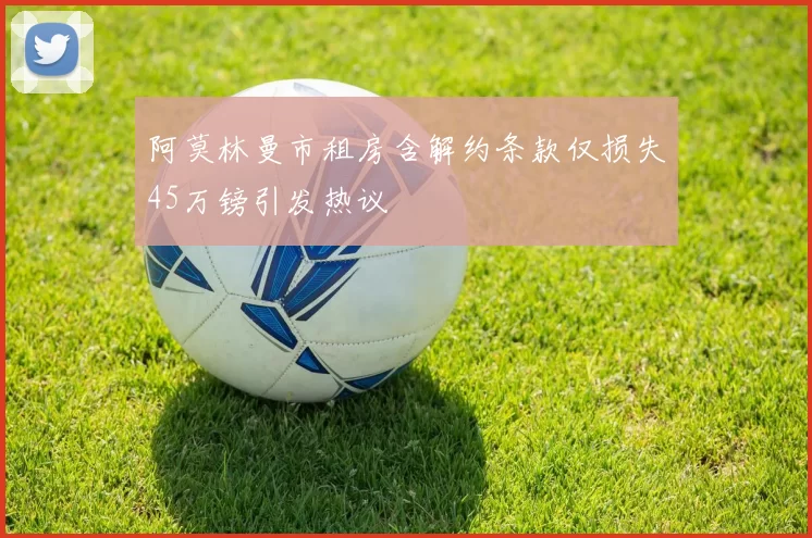 阿莫林曼市租房含解约条款仅损失45万镑引发热议