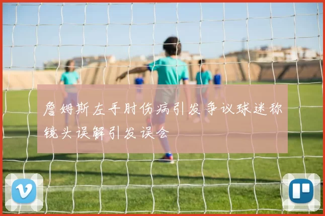 詹姆斯左手肘伤病引发争议球迷称镜头误解引发误会