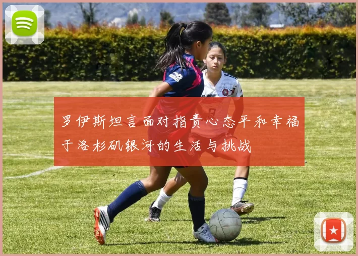 罗伊斯坦言面对指责心态平和幸福于洛杉矶银河的生活与挑战