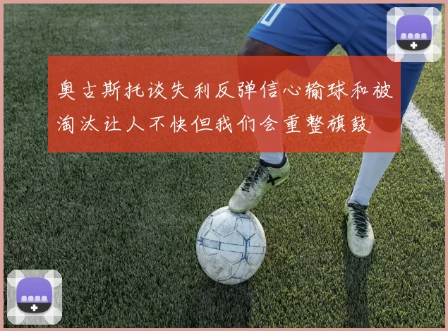 奥古斯托谈失利反弹信心输球和被淘汰让人不快但我们会重整旗鼓