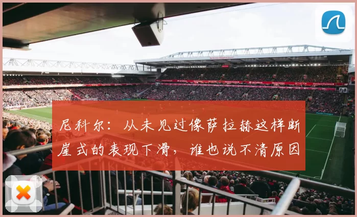 尼科尔：从未见过像萨拉赫这样断崖式的表现下滑，谁也说不清原因