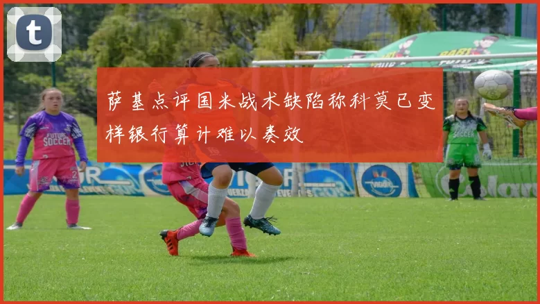 萨基点评国米战术缺陷称科莫已变样银行算计难以奏效