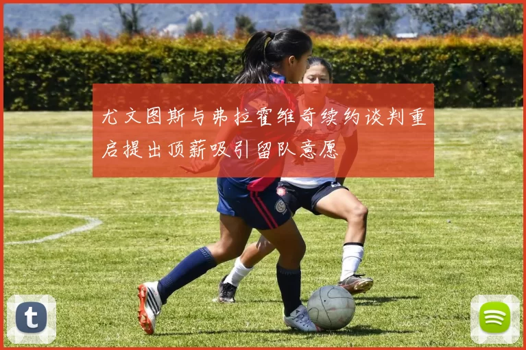 尤文图斯与弗拉霍维奇续约谈判重启提出顶薪吸引留队意愿