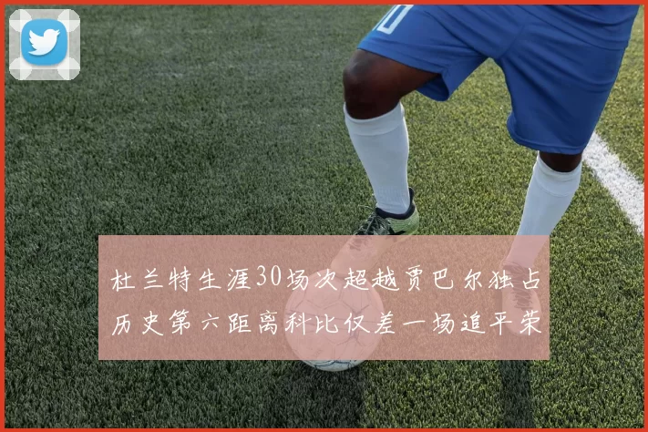 杜兰特生涯30场次超越贾巴尔独占历史第六距离科比仅差一场追平荣耀