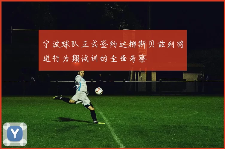 宁波球队正式签约达柳斯贝兹利将进行为期试训的全面考察
