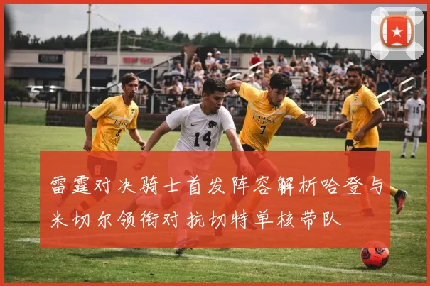 雷霆对决骑士首发阵容解析哈登与米切尔领衔对抗切特单核带队