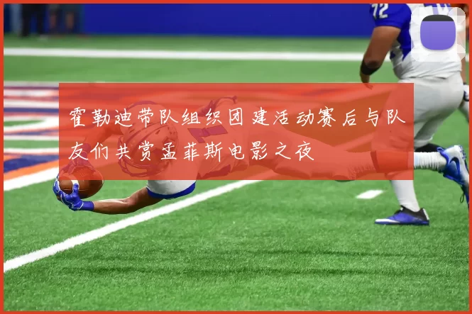 霍勒迪带队组织团建活动赛后与队友们共赏孟菲斯电影之夜