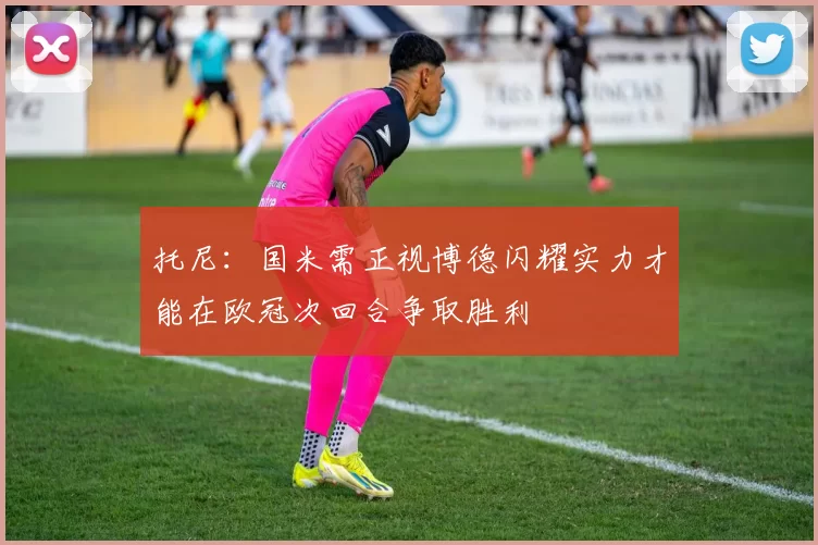托尼：国米需正视博德闪耀实力才能在欧冠次回合争取胜利