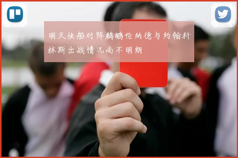明天快船对阵鹈鹕伦纳德与约翰科林斯出战情况尚不明朗