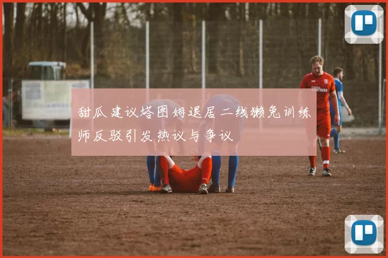 甜瓜建议塔图姆退居二线獭兔训练师反驳引发热议与争议