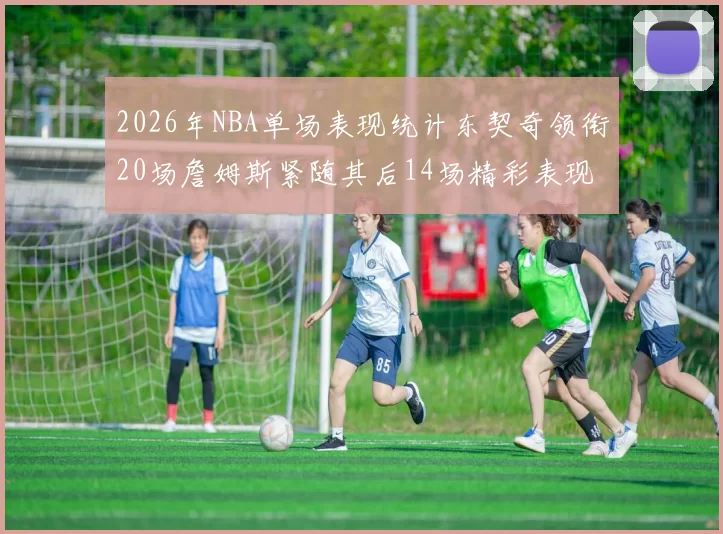 2026年NBA单场表现统计东契奇领衔20场詹姆斯紧随其后14场精彩表现