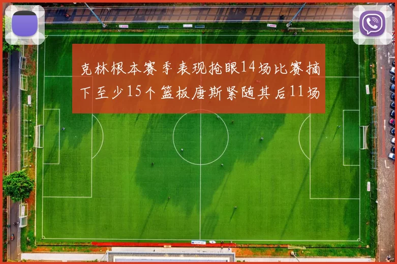 克林根本赛季表现抢眼14场比赛摘下至少15个篮板唐斯紧随其后11场精彩表现
