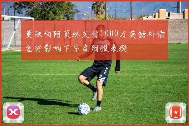 曼联向阿莫林支付1000万英镑补偿金将影响下季度财报表现