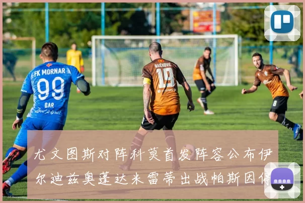 尤文图斯对阵科莫首发阵容公布伊尔迪兹奥蓬达米雷蒂出战帕斯因停赛缺席