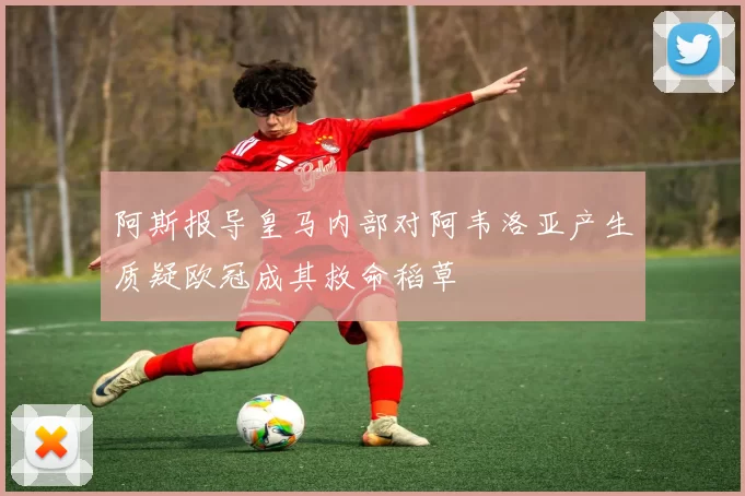 阿斯报导皇马内部对阿韦洛亚产生质疑欧冠成其救命稻草