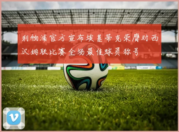 利物浦官方宣布埃基蒂克荣膺对西汉姆联比赛全场最佳球员称号