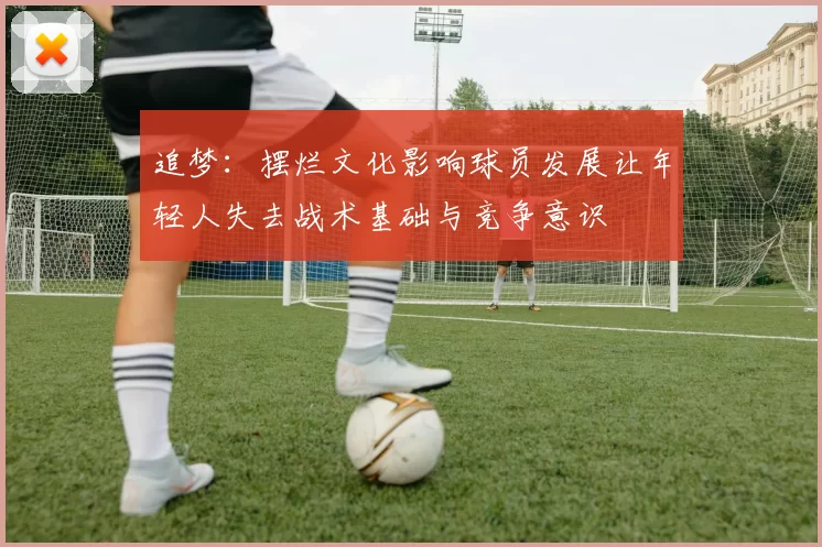 追梦：摆烂文化影响球员发展让年轻人失去战术基础与竞争意识