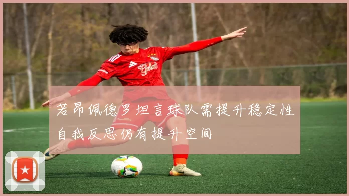 若昂佩德罗坦言球队需提升稳定性自我反思仍有提升空间