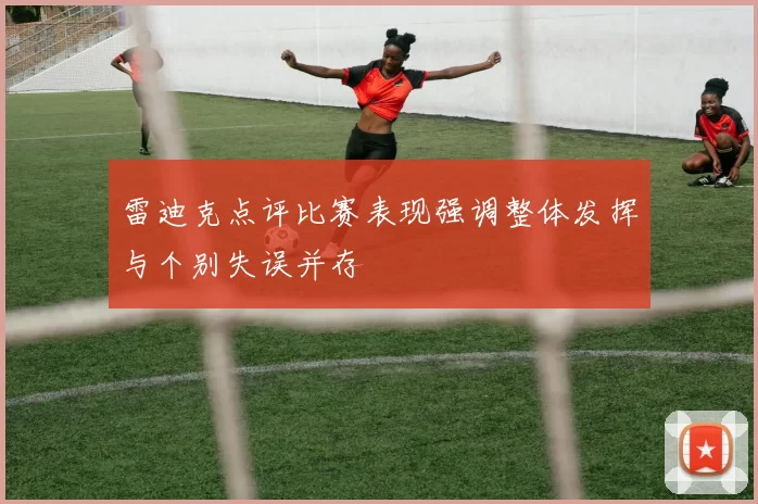雷迪克点评比赛表现强调整体发挥与个别失误并存
