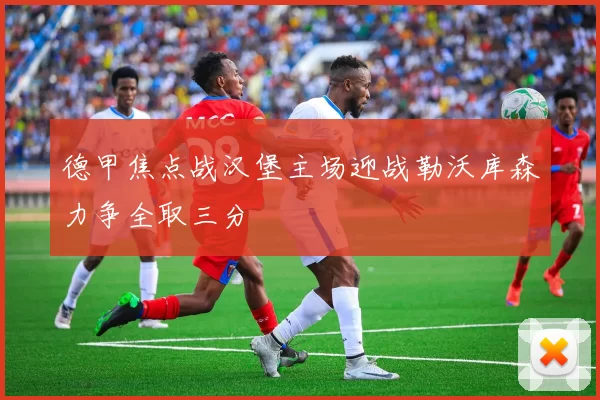 德甲焦点战汉堡主场迎战勒沃库森力争全取三分