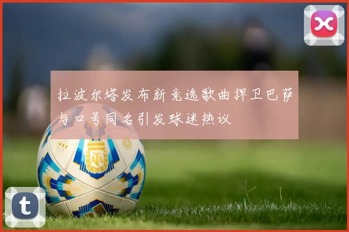 拉波尔塔发布新竞选歌曲捍卫巴萨与口号同名引发球迷热议