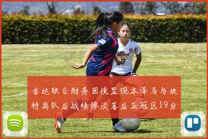 吉达联合财务困境显现本泽马与坎特离队后战绩惨淡落后亚冠区19分