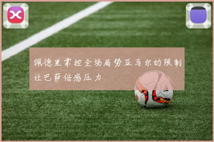 佩德里掌控全场局势亚马尔的限制让巴萨倍感压力