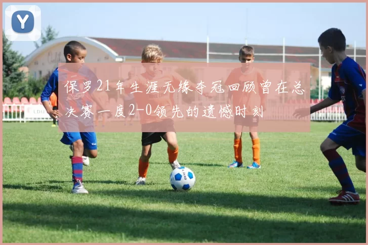 保罗21年生涯无缘夺冠回顾曾在总决赛一度2-0领先的遗憾时刻