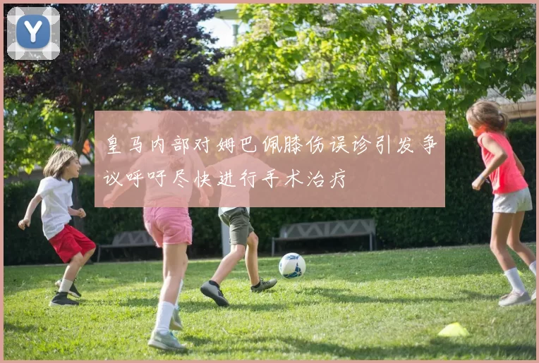 皇马内部对姆巴佩膝伤误诊引发争议呼吁尽快进行手术治疗
