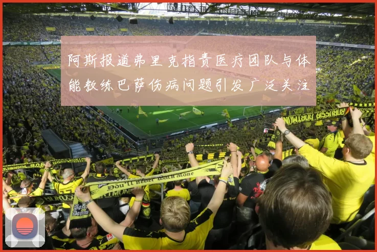 阿斯报道弗里克指责医疗团队与体能教练巴萨伤病问题引发广泛关注