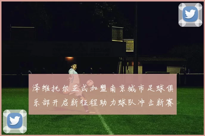 泽维托尔正式加盟南京城市足球俱乐部开启新征程助力球队冲击新赛季