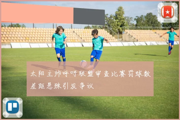 太阳主帅呼吁联盟审查比赛罚球数差距悬殊引发争议